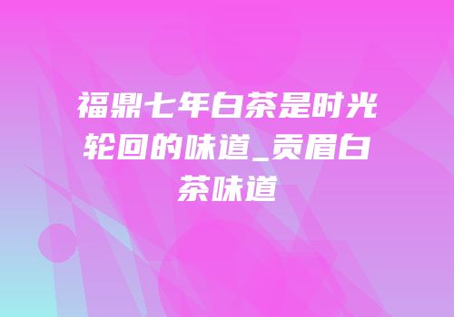 福鼎七年白茶是时光轮回的味道_贡眉白茶味道