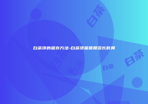 白茶饼的储存方法-白茶饼保质期多长时间