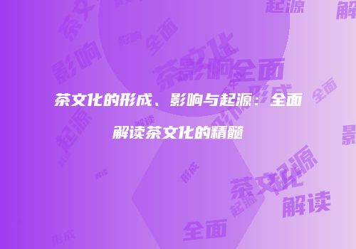 茶文化的形成、影响与起源：全面解读茶文化的精髓