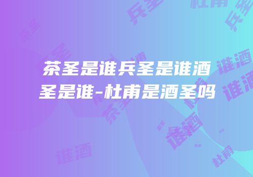 茶圣是谁兵圣是谁酒圣是谁-杜甫是酒圣吗
