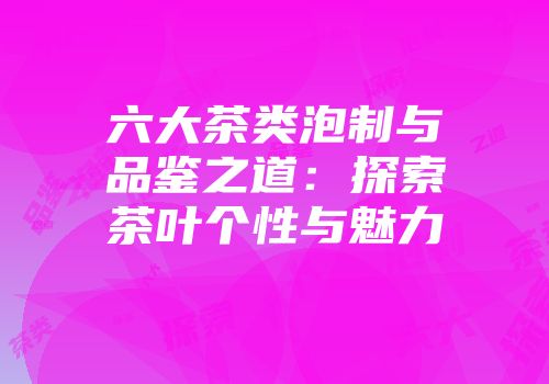 六大茶类泡制与品鉴之道：探索茶叶个性与魅力