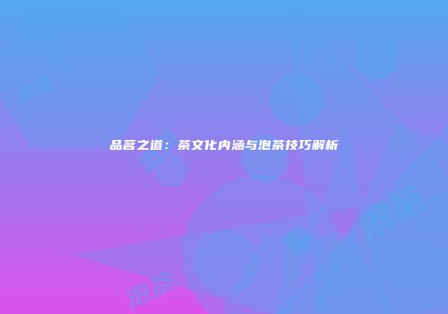 品茗之道：茶文化内涵与泡茶技巧解析