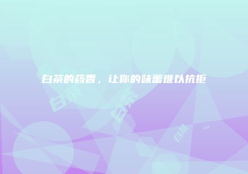白茶的药香，让你的味蕾难以抗拒
