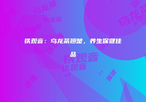 铁观音：乌龙茶翘楚，养生保健佳品
