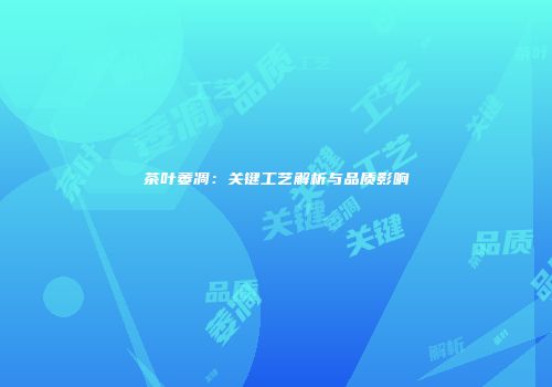 茶叶萎凋：关键工艺解析与品质影响