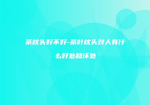茶枕头好不好-茶叶枕头对人有什么好处和坏处