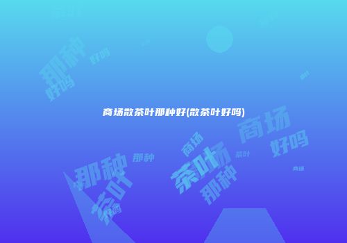 商场散茶叶那种好(散茶叶好吗)
