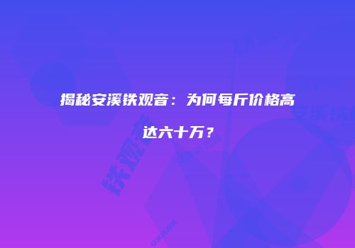 揭秘安溪铁观音：为何每斤价格高达六十万？