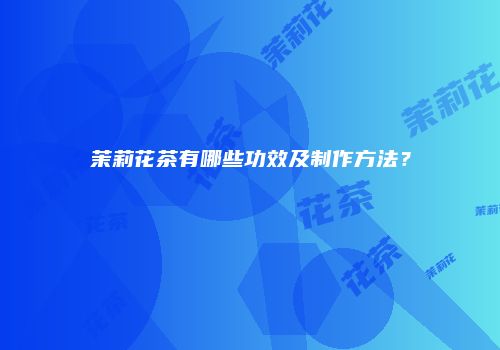 茉莉花茶有哪些功效及制作方法？