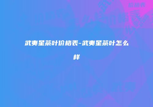 武夷星茶叶价格表-武夷星茶叶怎么样