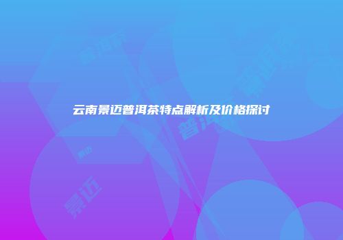云南景迈普洱茶特点解析及价格探讨