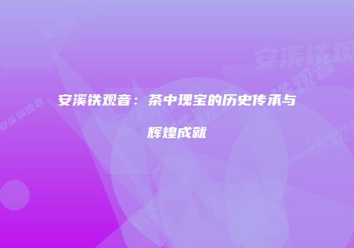 安溪铁观音：茶中瑰宝的历史传承与辉煌成就