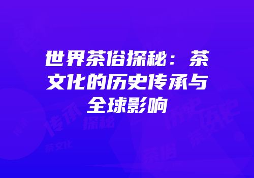 世界茶俗探秘：茶文化的历史传承与全球影响