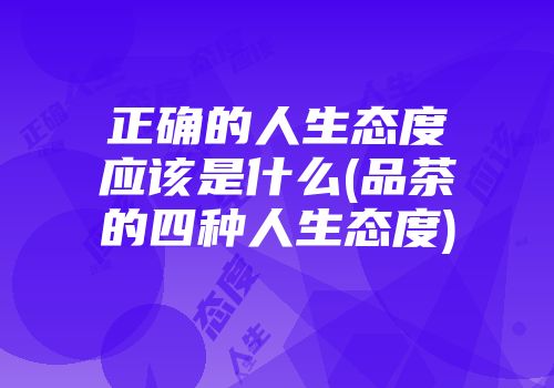 正确的人生态度应该是什么(品茶的四种人生态度)