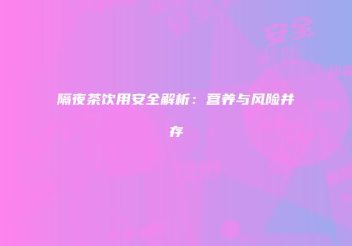 隔夜茶饮用安全解析：营养与风险并存