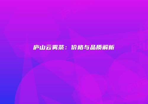 庐山云雾茶：价格与品质解析