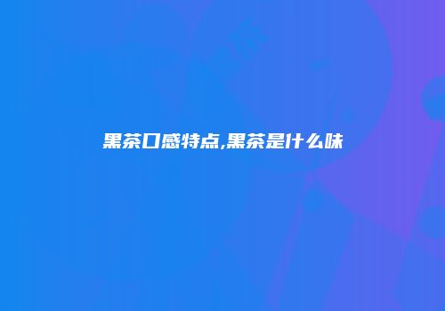 黑茶口感特点,黑茶是什么味