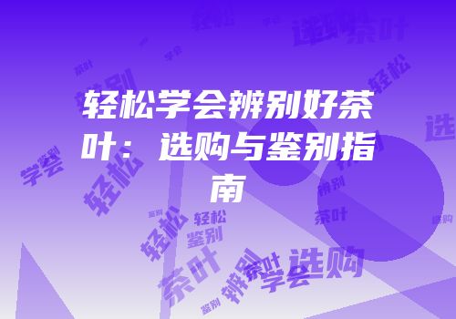 轻松学会辨别好茶叶：选购与鉴别指南
