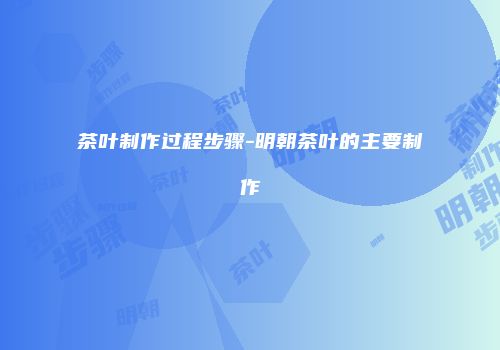 茶叶制作过程步骤-明朝茶叶的主要制作