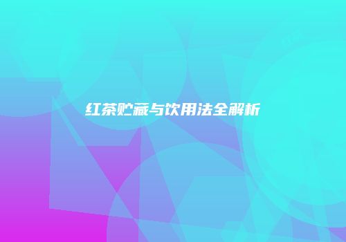 红茶贮藏与饮用法全解析
