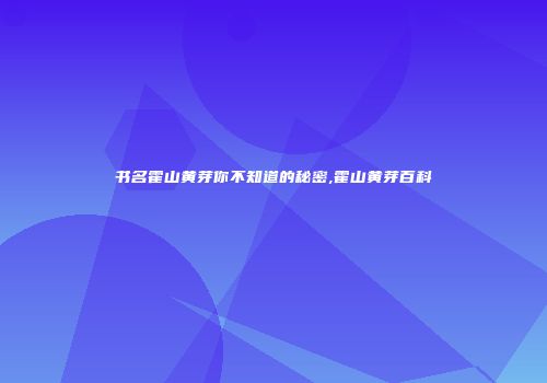 书名霍山黄芽你不知道的秘密,霍山黄芽百科