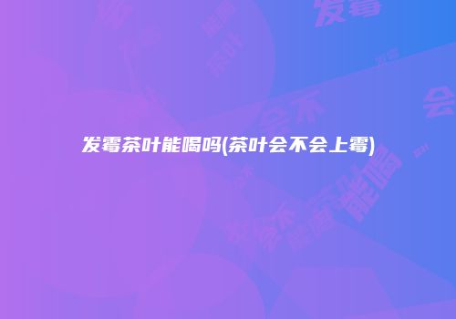发霉茶叶能喝吗(茶叶会不会上霉)