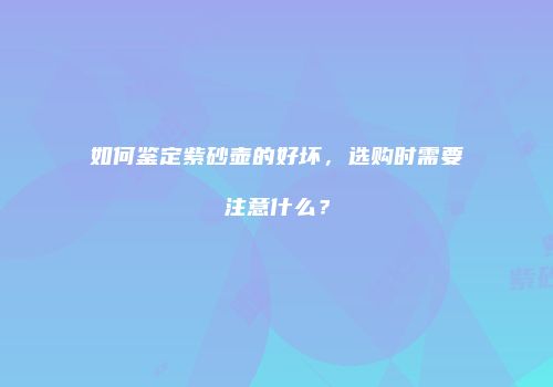 如何鉴定紫砂壶的好坏，选购时需要注意什么？