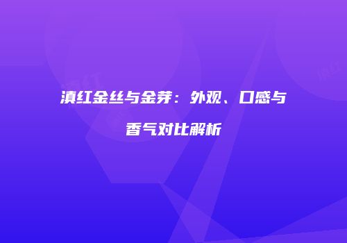 滇红金丝与金芽：外观、口感与香气对比解析