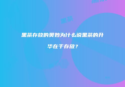黑茶存放的奥妙为什么说黑茶的升华在于存放？