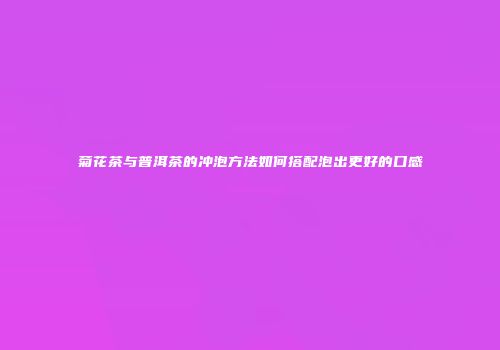 菊花茶与普洱茶的冲泡方法如何搭配泡出更好的口感