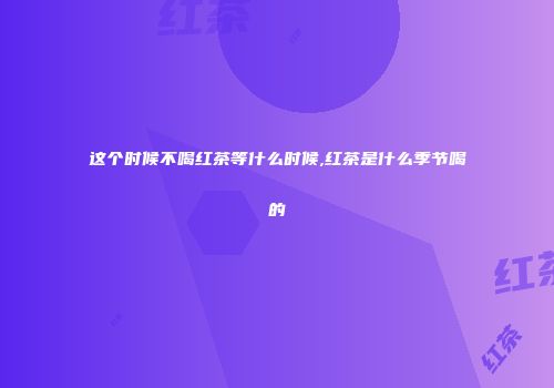 这个时候不喝红茶等什么时候,红茶是什么季节喝的