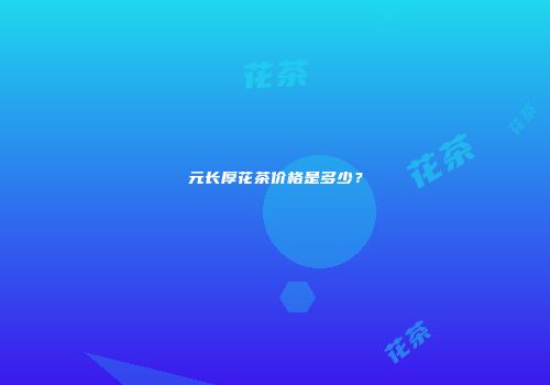 元长厚花茶价格是多少？