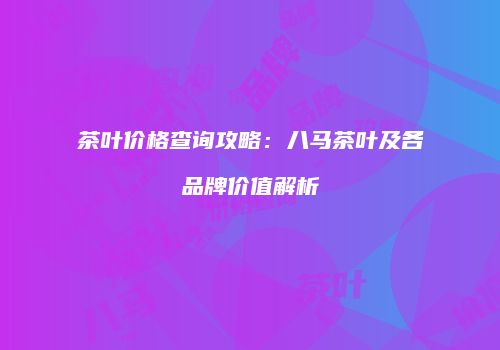 茶叶价格查询攻略：八马茶叶及各品牌价值解析