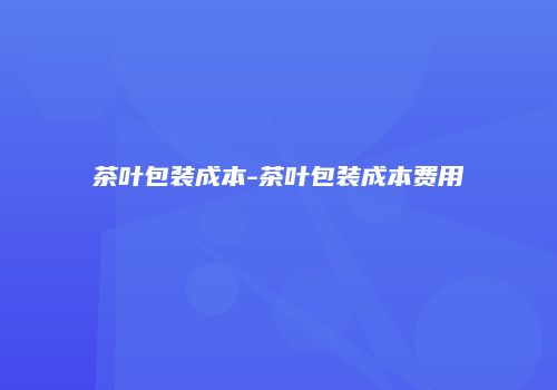 茶叶包装成本-茶叶包装成本费用