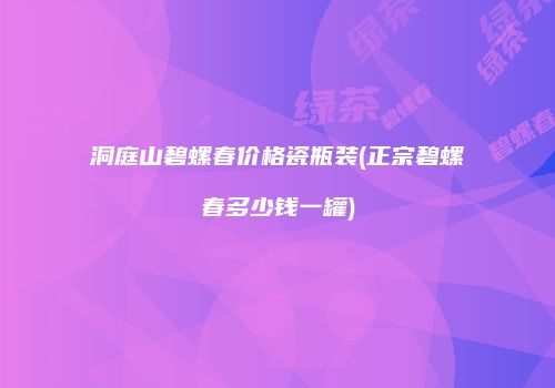 洞庭山碧螺春价格瓷瓶装(正宗碧螺春多少钱一罐)