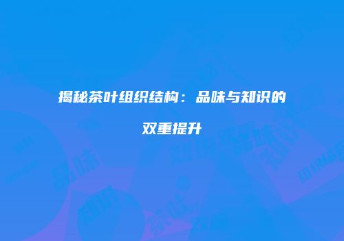 揭秘茶叶组织结构：品味与知识的双重提升