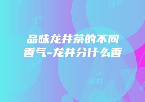 品味龙井茶的不同香气-龙井分什么香