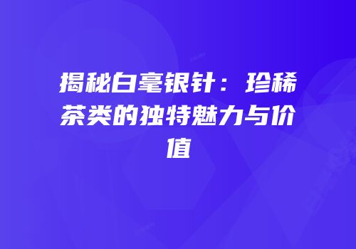 揭秘白毫银针：珍稀茶类的独特魅力与价值