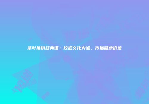 茶叶推销经典语：挖掘文化内涵，传递健康价值