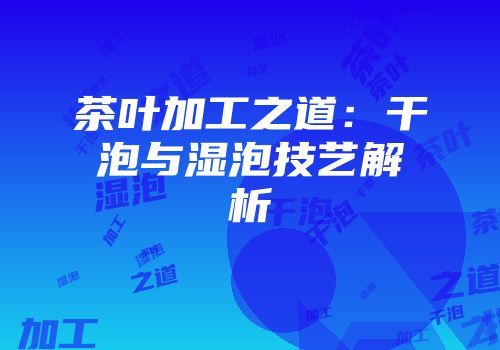 茶叶加工之道：干泡与湿泡技艺解析