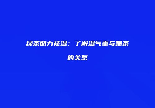 绿茶助力祛湿：了解湿气重与喝茶的关系