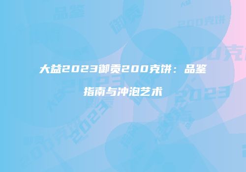 大益2023御贡200克饼：品鉴指南与冲泡艺术
