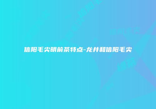 信阳毛尖明前茶特点-龙井和信阳毛尖