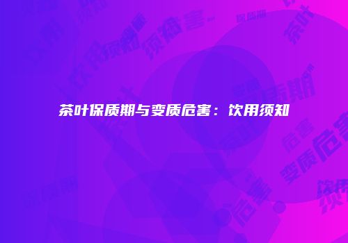 茶叶保质期与变质危害：饮用须知