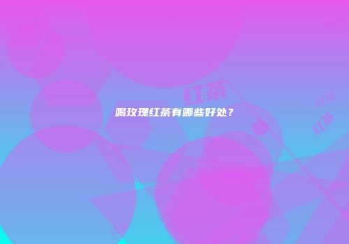 喝玫瑰红茶有哪些好处？