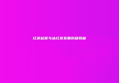 红茶起源与冰红茶发展历程揭秘