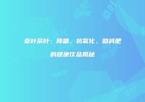 桑叶茶叶：降糖、抗氧化、助减肥的健康饮品揭秘