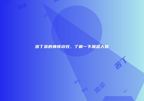 苦丁茶的神奇功效，了解一下禁忌人群