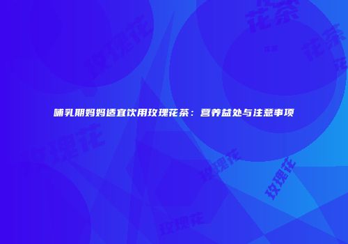 哺乳期妈妈适宜饮用玫瑰花茶：营养益处与注意事项