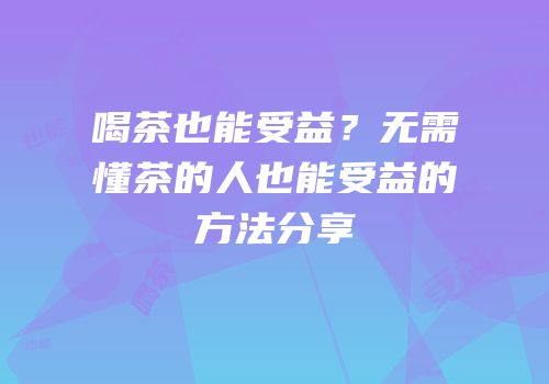 喝茶也能受益？无需懂茶的人也能受益的方法分享